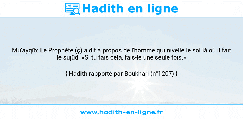 Une image avec le hadith : Mu'ayqîb: Le Prophète (ç) a dit à propos de l'homme qui nivelle le sol là où il fait le sujûd: «Si tu fais cela, fais-le une seule fois.» Hadith rapporté par Boukhari (n°1207)
