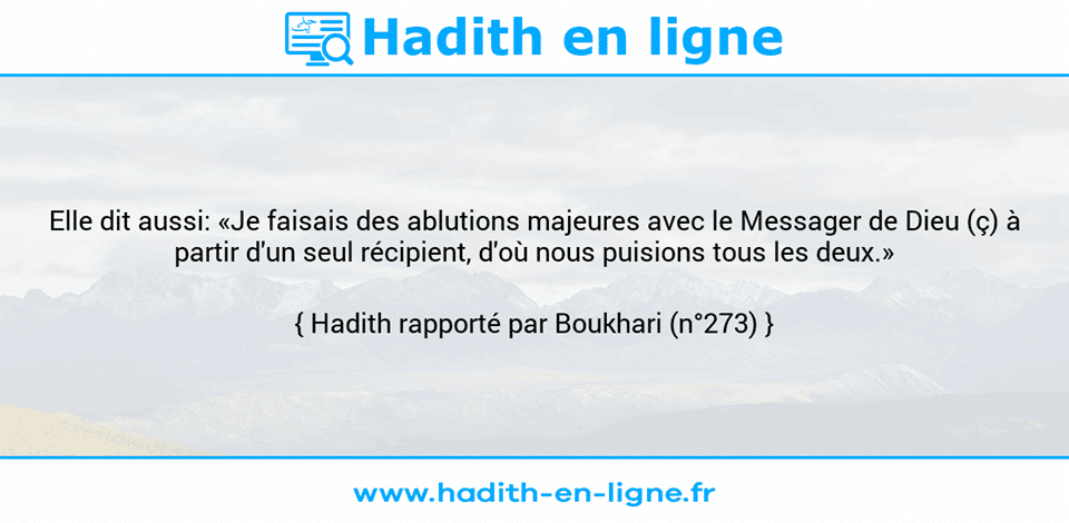 Une image avec le hadith : Elle dit aussi: «Je faisais des ablutions majeures avec le Messager de Dieu (ç) à partir d'un seul récipient, d'où nous puisions tous les deux.» Hadith rapporté par Boukhari (n°273)