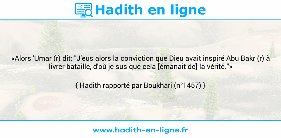 Une image avec le hadith : «Alors 'Umar (r) dit: "J'eus alors la conviction que Dieu avait inspiré Abu Bakr (r) à livrer bataille, d'où je sus que cela [émanait de] la vérité."» Hadith rapporté par Boukhari (n°1457)
