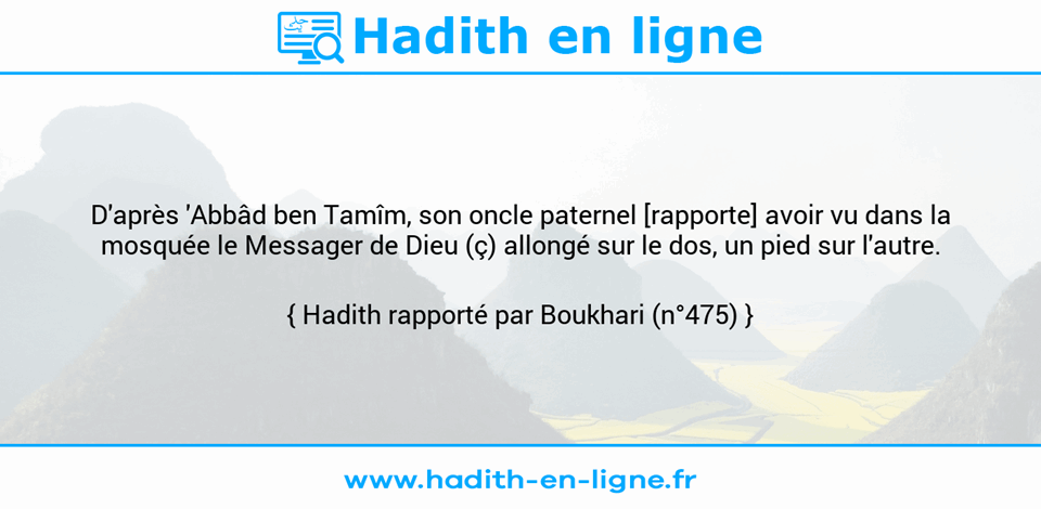 Une image avec le hadith : D'après 'Abbâd ben Tamîm, son oncle paternel [rapporte] avoir vu dans la mosquée le Messager de Dieu (ç) allongé sur le dos, un pied sur l'autre. Hadith rapporté par Boukhari (n°475)