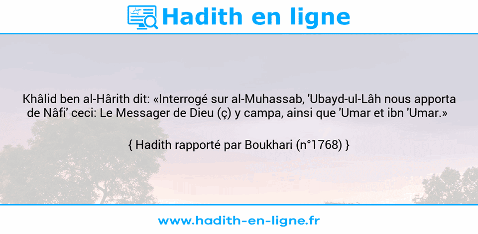 Une image avec le hadith : Khâlid ben al-Hârith dit: «Interrogé sur al-Muhassab, 'Ubayd-ul-Lâh nous apporta de Nâfi' ceci: Le Messager de Dieu (ç) y campa, ainsi que 'Umar et ibn 'Umar.»  Hadith rapporté par Boukhari (n°1768)