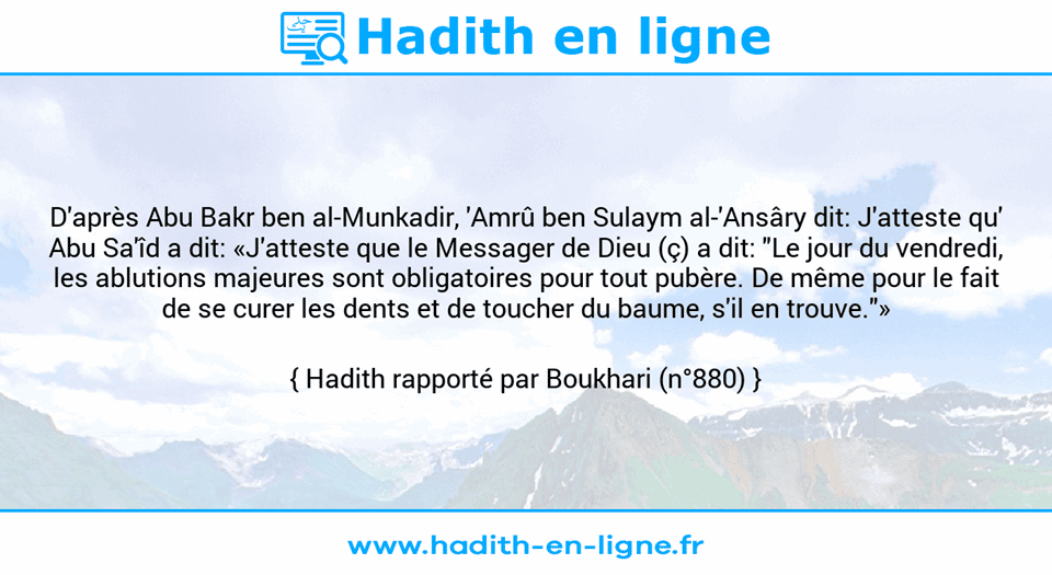 Une image avec le hadith : D'après Abu Bakr ben al-Munkadir, 'Amrû ben Sulaym al-'Ansâry dit: J'atteste qu' Abu Sa'îd a dit: «J'atteste que le Messager de Dieu (ç) a dit: "Le jour du vendredi, les ablutions majeures sont obligatoires pour tout pubère. De même pour le fait de se curer les dents et de toucher du baume, s'il en trouve."» Hadith rapporté par Boukhari (n°880)