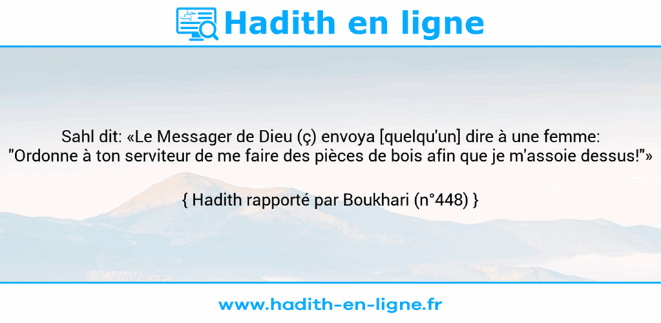 Une image avec le hadith : Sahl dit: «Le Messager de Dieu (ç) envoya [quelqu'un] dire à une femme: "Ordonne à ton serviteur de me faire des pièces de bois afin que je m'assoie dessus!"» Hadith rapporté par Boukhari (n°448)