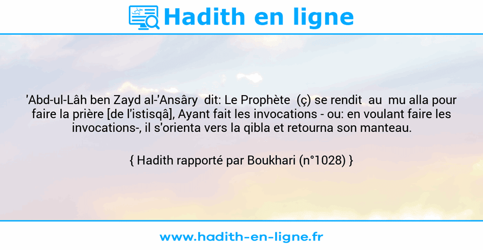 Une image avec le hadith : 'Abd-ul-Lâh ben Zayd al-'Ansâry  dit: Le Prophète  (ç) se rendit  au  mu alla pour faire la prière [de l'istisqâ], Ayant fait les invocations - ou: en voulant faire les invocations-, il s'orienta vers la qibla et retourna son manteau. Hadith rapporté par Boukhari (n°1028)