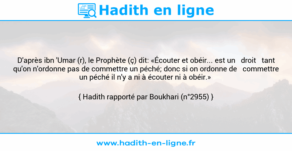 Une image avec le hadith : D'après ibn 'Umar (r), le Prophète (ç) dit: «Écouter et obéir... est un   droit   tant qu'on n'ordonne pas de commettre un péché; donc si on ordonne de   commettre un péché il n'y a ni à écouter ni à obéir.»  Hadith rapporté par Boukhari (n°2955)