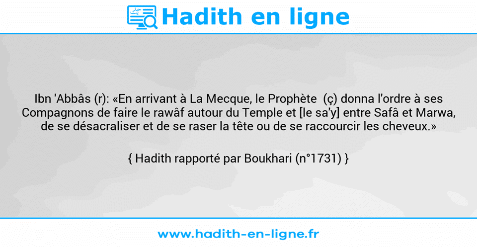 Une image avec le hadith : Ibn 'Abbâs (r): «En arrivant à La Mecque, le Prophète  (ç) donna l'ordre à ses Compagnons de faire le rawâf autour du Temple et [le sa'y] entre Safâ et Marwa, de se désacraliser et de se raser la tête ou de se raccourcir les cheveux.» Hadith rapporté par Boukhari (n°1731)