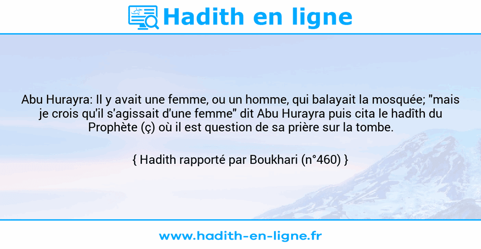 Une image avec le hadith : Abu Hurayra: Il y avait une femme, ou un homme, qui balayait la mosquée; "mais je crois qu'il s'agissait d'une femme" dit Abu Hurayra puis cita le hadîth du Prophète (ç) où il est question de sa prière sur la tombe. Hadith rapporté par Boukhari (n°460)