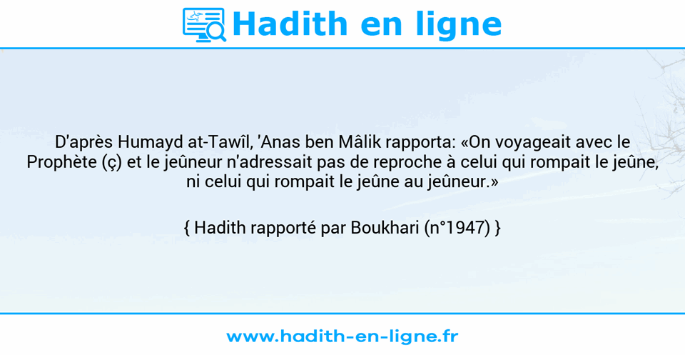 Une image avec le hadith : D'après Humayd at-Tawîl, 'Anas ben Mâlik rapporta: «On voyageait avec le Prophète (ç) et le jeûneur n'adressait pas de reproche à celui qui rompait le jeûne, ni celui qui rompait le jeûne au jeûneur.» Hadith rapporté par Boukhari (n°1947)