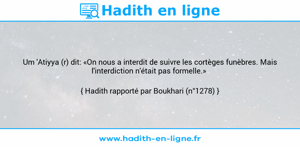 Une image avec le hadith : Um 'Atiyya (r) dit: «On nous a interdit de suivre les cortèges funèbres. Mais l'interdiction n'était pas formelle.»  Hadith rapporté par Boukhari (n°1278)