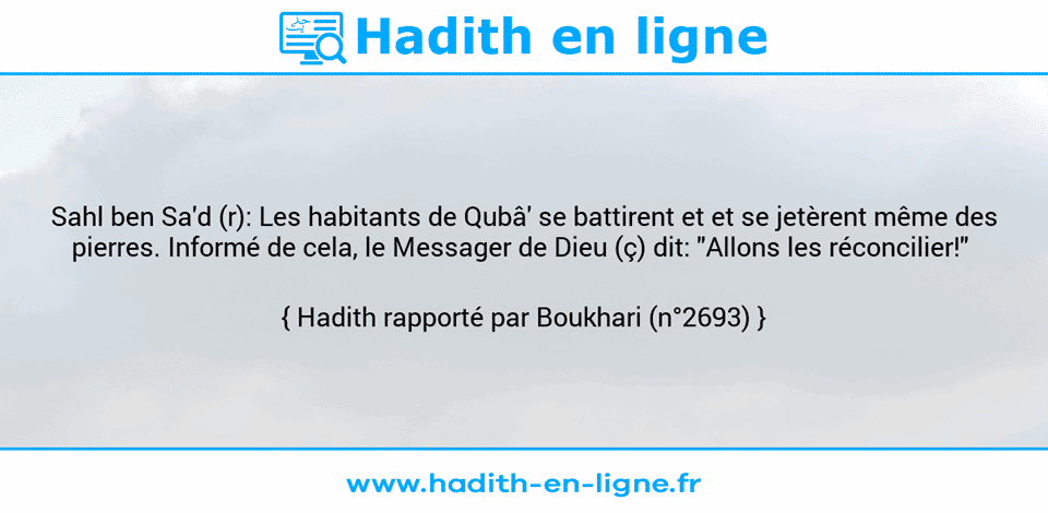 Une image avec le hadith : Sahl ben Sa'd (r): Les habitants de Qubâ' se battirent et et se jetèrent même des pierres. Informé de cela, le Messager de Dieu (ç) dit: "Allons les réconcilier!"  Hadith rapporté par Boukhari (n°2693)