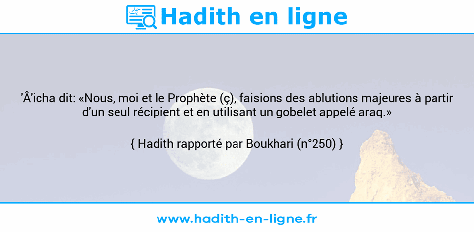 Une image avec le hadith : 'Â'icha dit: «Nous, moi et le Prophète (ç), faisions des ablutions majeures à partir d'un seul récipient et en utilisant un gobelet appelé araq.» Hadith rapporté par Boukhari (n°250)