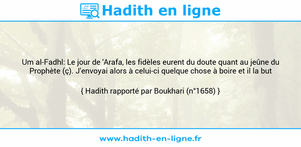 Une image avec le hadith : Um al-Fadhl: Le jour de 'Arafa, les fidèles eurent du doute quant au jeûne du Prophète (ç). J'envoyai alors à celui-ci quelque chose à boire et il la but Hadith rapporté par Boukhari (n°1658)