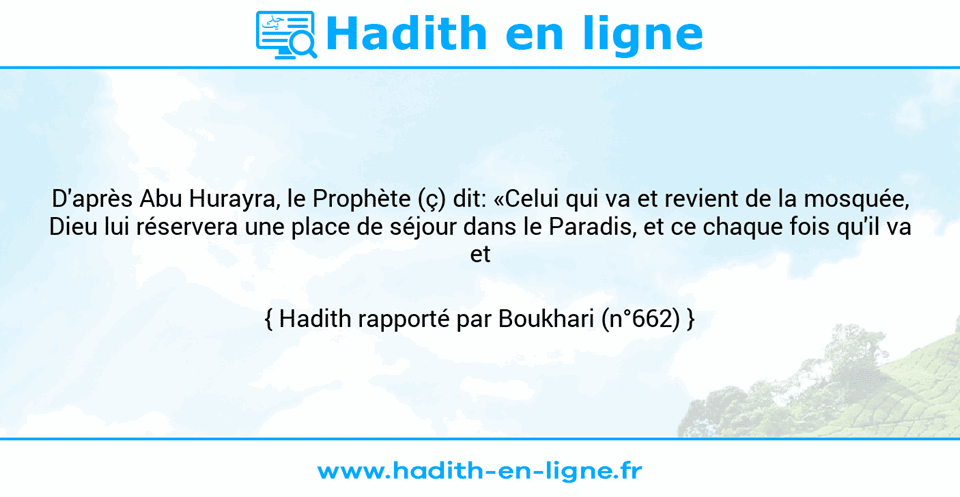 Une image avec le hadith : D'après Abu Hurayra, le Prophète (ç) dit: «Celui qui va et revient de la mosquée, Dieu lui réservera une place de séjour dans le Paradis, et ce chaque fois qu'il va et vient.» Hadith rapporté par Boukhari (n°662)