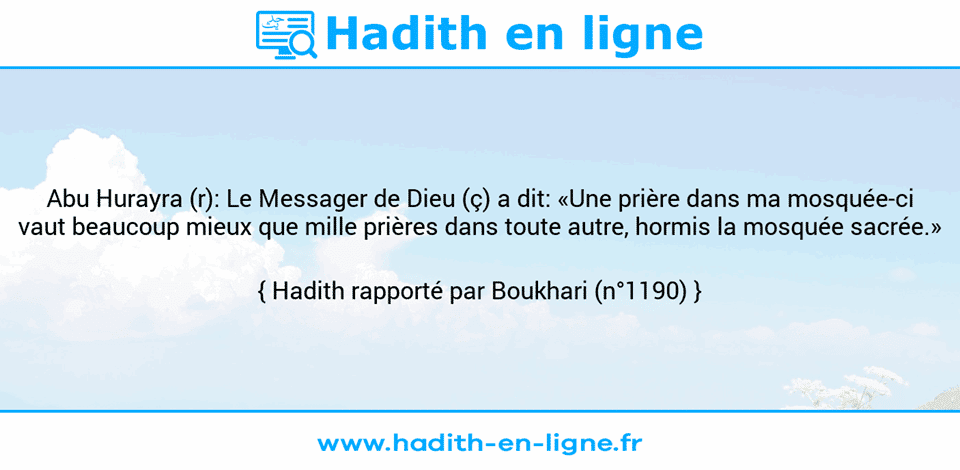 Une image avec le hadith : Abu Hurayra (r): Le Messager de Dieu (ç) a dit: «Une prière dans ma mosquée-ci vaut beaucoup mieux que mille prières dans toute autre, hormis la mosquée sacrée.» Hadith rapporté par Boukhari (n°1190)