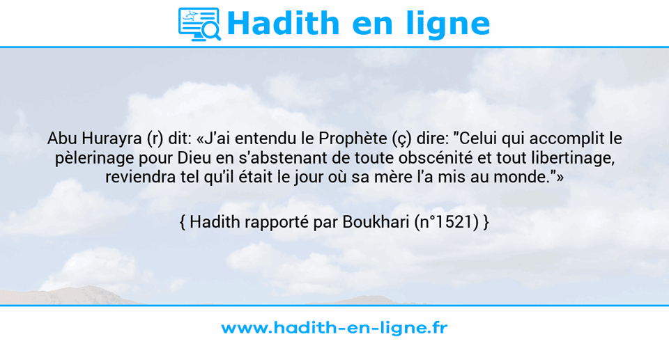 Une image avec le hadith : Abu Hurayra (r) dit: «J'ai entendu le Prophète (ç) dire: "Celui qui accomplit le pèlerinage pour Dieu en s'abstenant de toute obscénité et tout libertinage, reviendra tel qu'il était le jour où sa mère l'a mis au monde."» Hadith rapporté par Boukhari (n°1521)