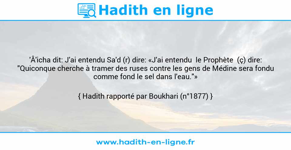 Une image avec le hadith : 'Â'icha dit: J'ai entendu Sa'd (r) dire: «J'ai entendu  le Prophète  (ç) dire: "Quiconque cherche à tramer des ruses contre les gens de Médine sera fondu comme fond le sel dans l'eau."» Hadith rapporté par Boukhari (n°1877)