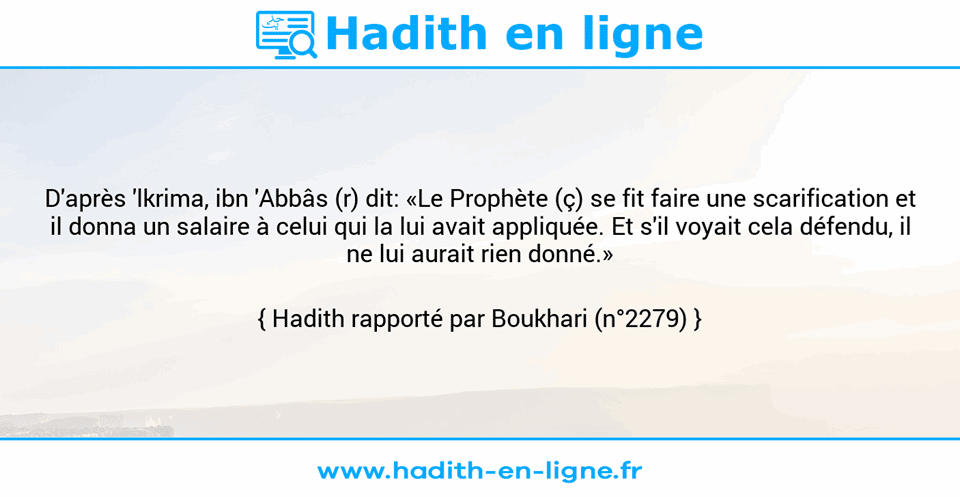 Une image avec le hadith : D'après 'lkrima, ibn 'Abbâs (r) dit: «Le Prophète (ç) se fit faire une scarification et il donna un salaire à celui qui la lui avait appliquée. Et s'il voyait cela défendu, il ne lui aurait rien donné.» Hadith rapporté par Boukhari (n°2279)