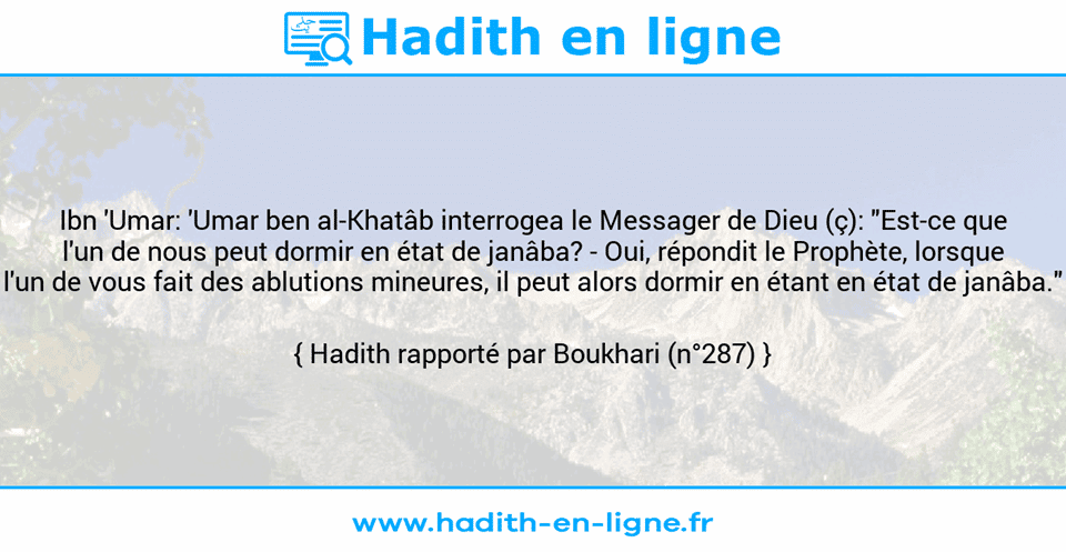 Une image avec le hadith : Ibn 'Umar: 'Umar ben al-Khatâb interrogea le Messager de Dieu (ç): "Est-ce que l'un de nous peut dormir en état de janâba? - Oui, répondit le Prophète, lorsque l'un de vous fait des ablutions mineures, il peut alors dormir en étant en état de janâba." Hadith rapporté par Boukhari (n°287)
