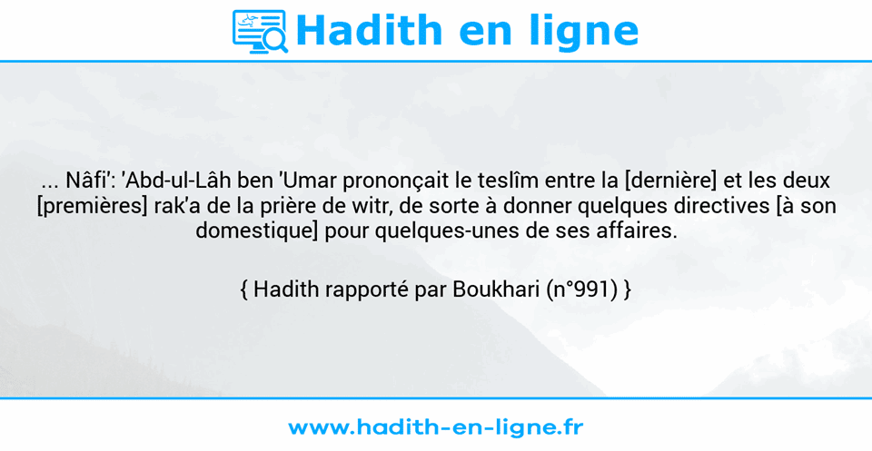 Une image avec le hadith : ... Nâfi': 'Abd-ul-Lâh ben 'Umar prononçait le teslîm entre la [dernière] et les deux [premières] rak'a de la prière de witr, de sorte à donner quelques directives [à son domestique] pour quelques-unes de ses affaires. Hadith rapporté par Boukhari (n°991)