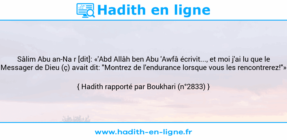 Une image avec le hadith : Sâlim Abu an-Na r [dit]: «'Abd Allâh ben Abu 'Awfâ écrivit..., et moi j'ai lu que le Messager de Dieu (ç) avait dit: "Montrez de l'endurance lorsque vous les rencontrerez!"» Hadith rapporté par Boukhari (n°2833)