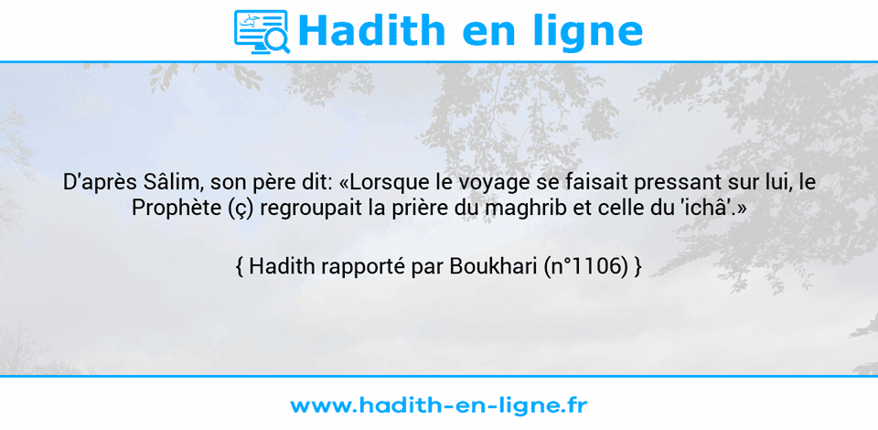 Une image avec le hadith : D'après Sâlim, son père dit: «Lorsque le voyage se faisait pressant sur lui, le Prophète (ç) regroupait la prière du maghrib et celle du 'ichâ'.» Hadith rapporté par Boukhari (n°1106)