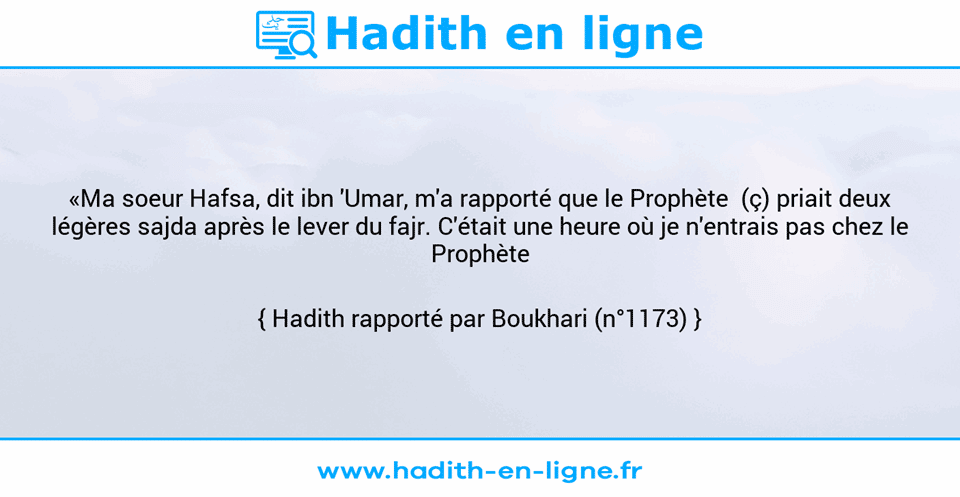 Une image avec le hadith : «Ma soeur Hafsa, dit ibn 'Umar, m'a rapporté que le Prophète  (ç) priait deux légères sajda après le lever du fajr. C'était une heure où je n'entrais pas chez le Prophète (ç).» Hadith rapporté par Boukhari (n°1173)