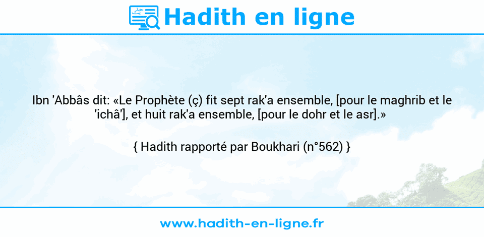 Une image avec le hadith : Ibn 'Abbâs dit: «Le Prophète (ç) fit sept rak'a ensemble, [pour le maghrib et le 'ichâ'], et huit rak'a ensemble, [pour le dohr et le asr].»  Hadith rapporté par Boukhari (n°562)