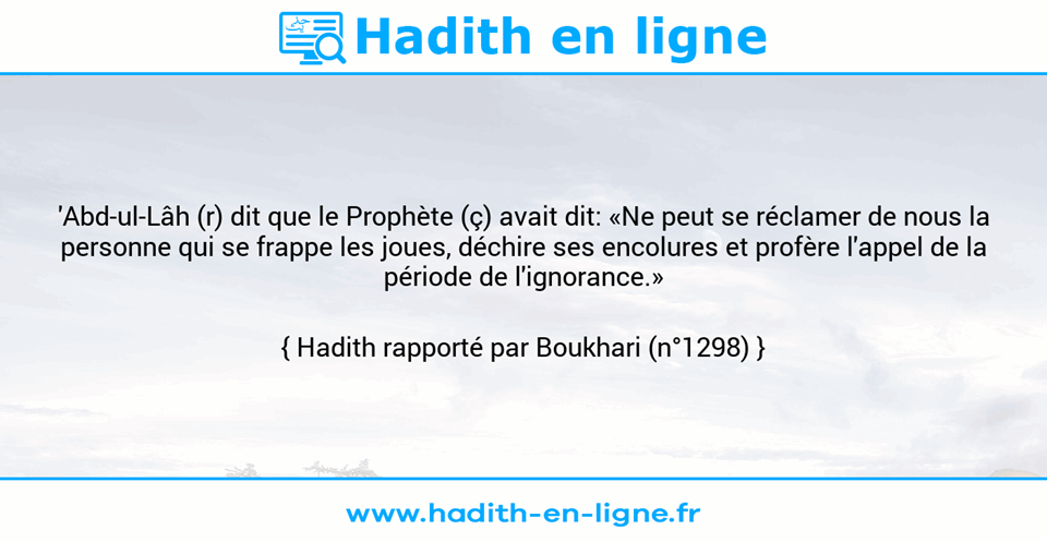 Une image avec le hadith : 'Abd-ul-Lâh (r) dit que le Prophète (ç) avait dit: «Ne peut se réclamer de nous la personne qui se frappe les joues, déchire ses encolures et profère l'appel de la période de l'ignorance.» Hadith rapporté par Boukhari (n°1298)