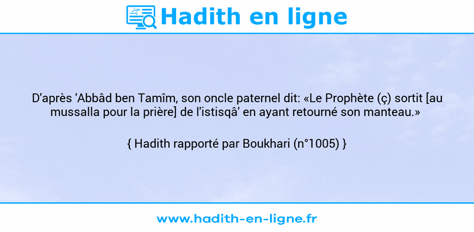 Une image avec le hadith : D'après 'Abbâd ben Tamîm, son oncle paternel dit: «Le Prophète (ç) sortit [au mussalla pour la prière] de l'istisqâ' en ayant retourné son manteau.»  Hadith rapporté par Boukhari (n°1005)