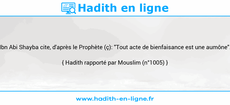 Une image avec le hadith : Ibn Abi Shayba cite, d'après le Prophète (ç): "Tout acte de bienfaisance est une aumône". Hadith rapporté par Mouslim (n°1005)