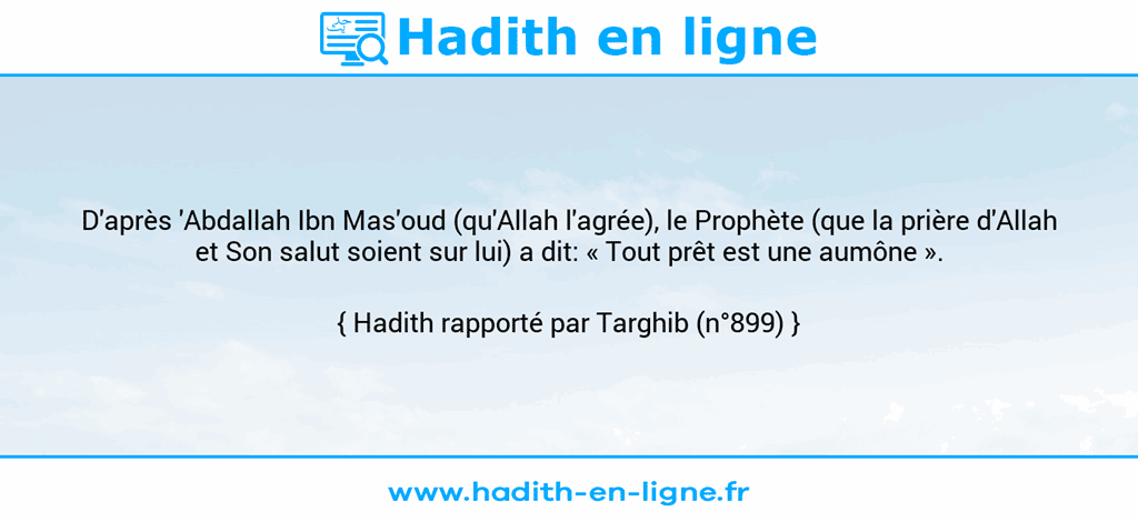 Une image avec le hadith : D'après 'Abdallah Ibn Mas'oud (qu'Allah l'agrée), le Prophète (que la prière d'Allah et Son salut soient sur lui) a dit: « Tout prêt est une aumône ». Hadith rapporté par Targhib (n°899)