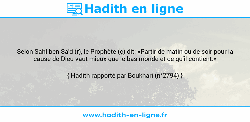 Une image avec le hadith : Selon Sahl ben Sa'd (r), le Prophète (ç) dit: «Partir de matin ou de soir pour la cause de Dieu vaut mieux que le bas monde et ce qu'il contient.» Hadith rapporté par Boukhari (n°2794)