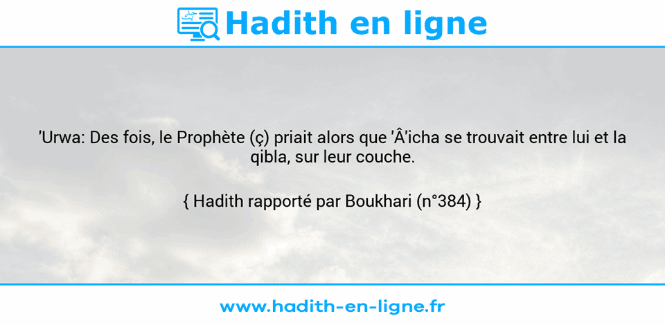 Une image avec le hadith : 'Urwa: Des fois, le Prophète (ç) priait alors que 'Â'icha se trouvait entre lui et la qibla, sur leur couche. Hadith rapporté par Boukhari (n°384)